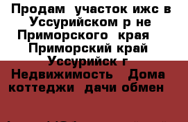 Продам  участок ижс в Уссурийском р-не,Приморского  края  - Приморский край, Уссурийск г. Недвижимость » Дома, коттеджи, дачи обмен   